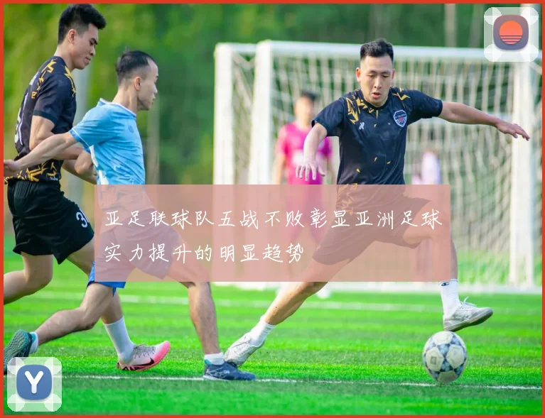 亚足联球队五战不败彰显亚洲足球实力提升的明显趋势