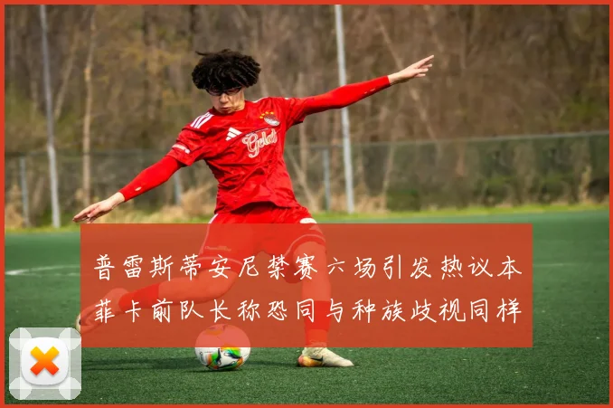 普雷斯蒂安尼禁赛六场引发热议本菲卡前队长称恐同与种族歧视同样严重