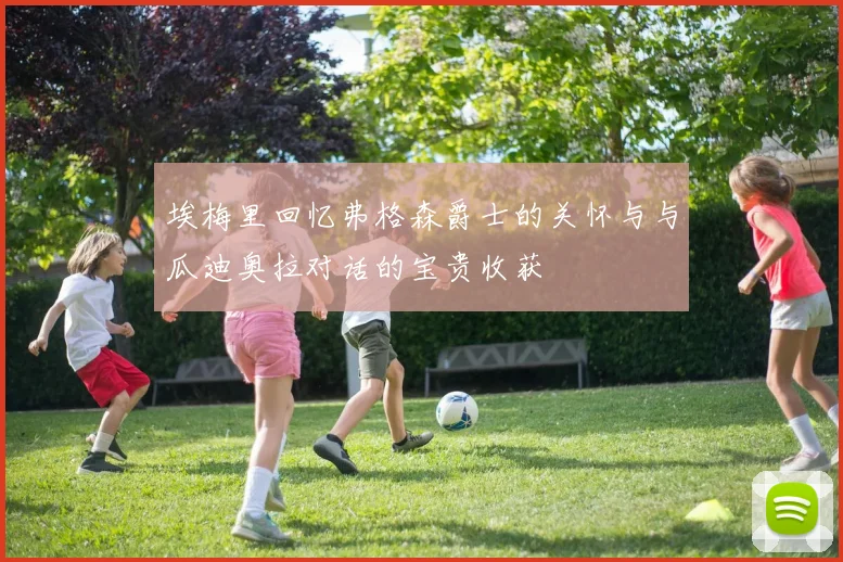 埃梅里回忆弗格森爵士的关怀与与瓜迪奥拉对话的宝贵收获