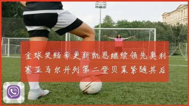 金球奖赔率更新凯恩继续领先奥利塞亚马尔并列第二登贝莱紧随其后