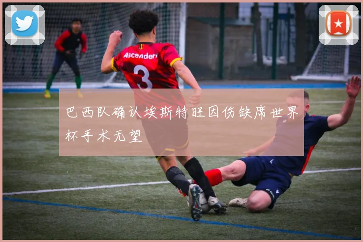 巴西队确认埃斯特旺因伤缺席世界杯手术无望