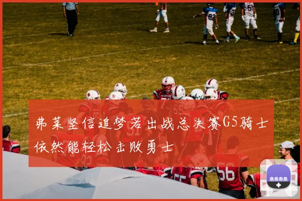 弗莱坚信追梦若出战总决赛G5骑士依然能轻松击败勇士