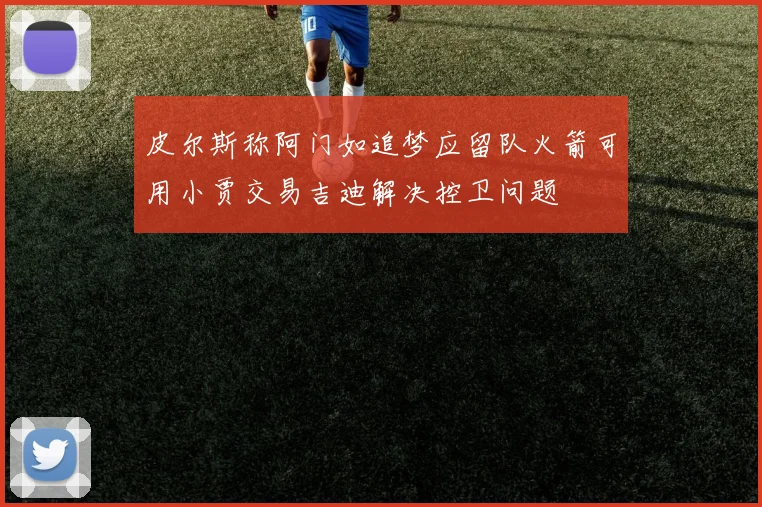 皮尔斯称阿门如追梦应留队火箭可用小贾交易吉迪解决控卫问题