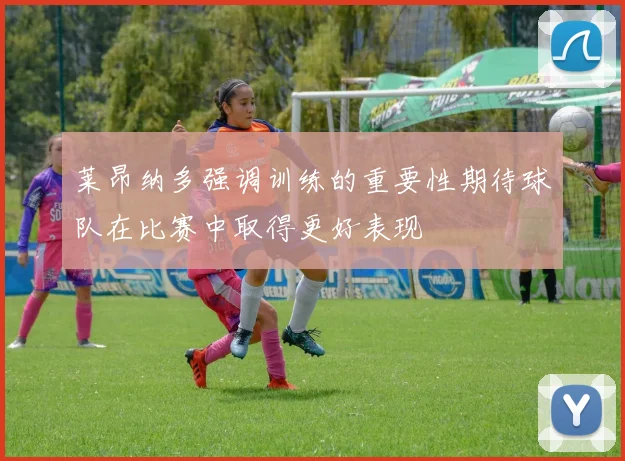 莱昂纳多强调训练的重要性期待球队在比赛中取得更好表现