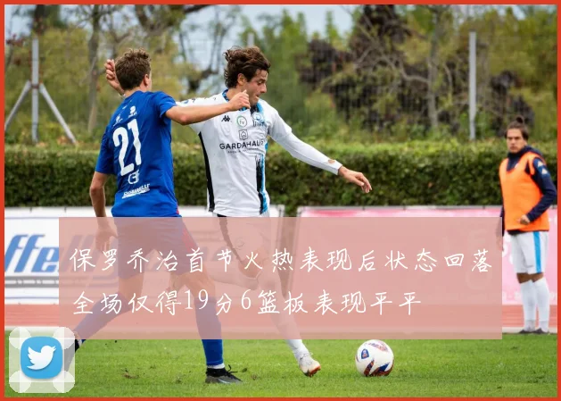 保罗乔治首节火热表现后状态回落全场仅得19分6篮板表现平平