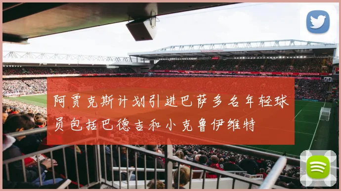 阿贾克斯计划引进巴萨多名年轻球员包括巴德吉和小克鲁伊维特