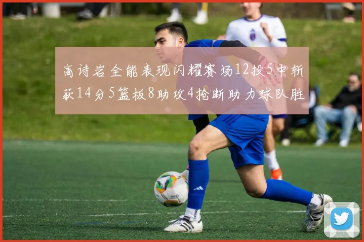 高诗岩全能表现闪耀赛场12投5中斩获14分5篮板8助攻4抢断助力球队胜利