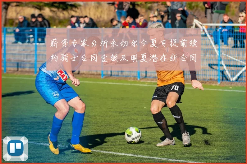 薪资专家分析米切尔今夏可提前续约骑士合同金额及明夏潜在新合同