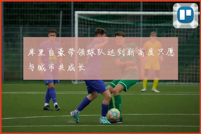库里自豪带领球队达到新高度只愿与城市共成长