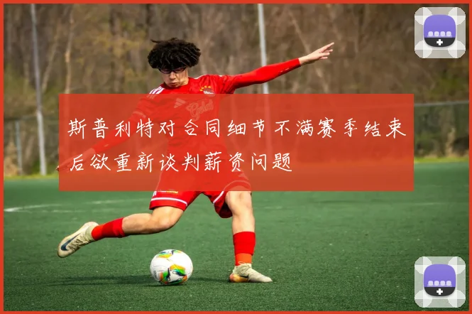 斯普利特对合同细节不满赛季结束后欲重新谈判薪资问题