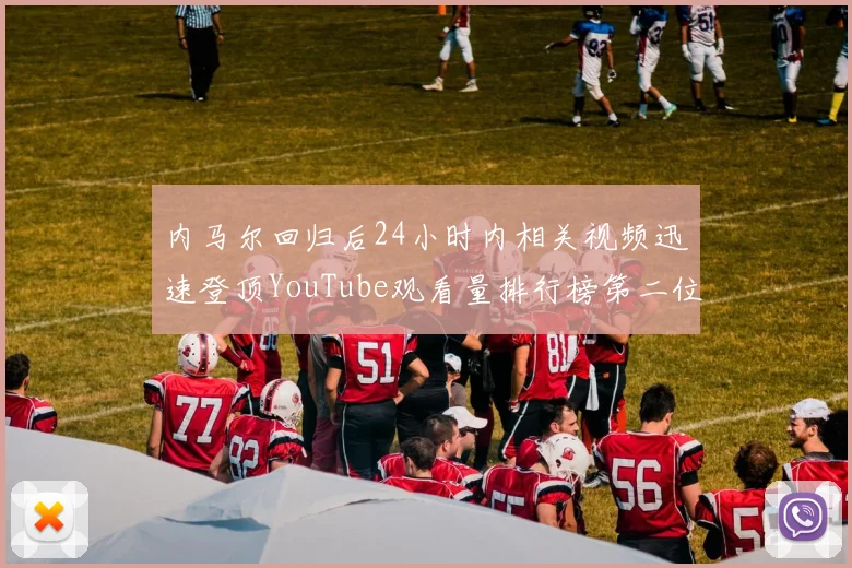 内马尔回归后24小时内相关视频迅速登顶YouTube观看量排行榜第二位