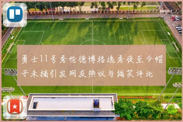 勇士11号秀伦德博格选秀夜至今帽子未摘引发网友热议与搞笑评论