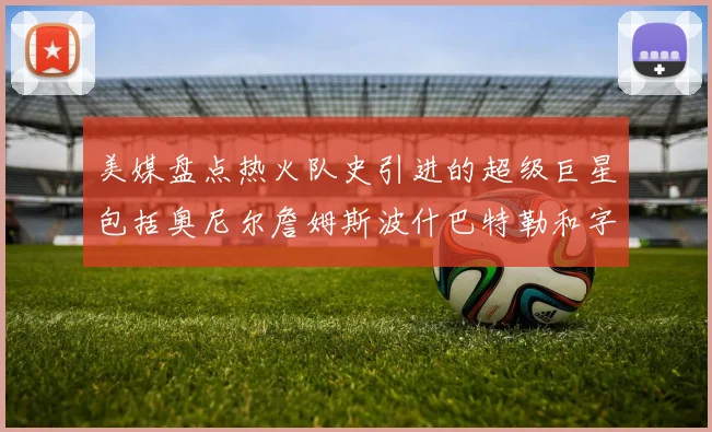 美媒盘点热火队史引进的超级巨星包括奥尼尔詹姆斯波什巴特勒和字母哥