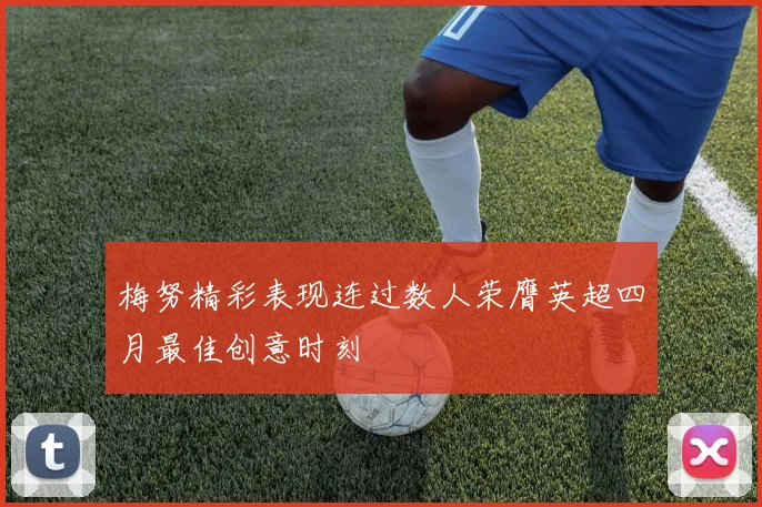 梅努精彩表现连过数人荣膺英超四月最佳创意时刻