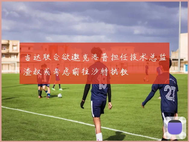 吉达联合欲邀克洛普担任技术总监渣叔或考虑前往沙特执教