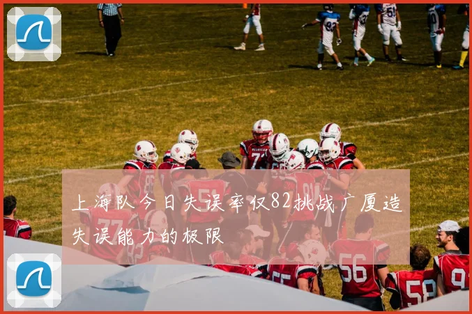 上海队今日失误率仅82挑战广厦造失误能力的极限