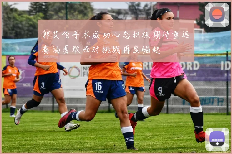 郭艾伦手术成功心态积极期待重返赛场勇敢面对挑战再度崛起