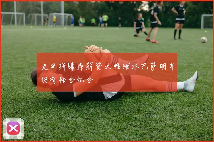 克里斯滕森薪资大幅缩水巴萨明年仍有转会机会