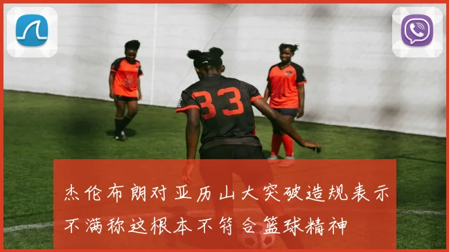 杰伦布朗对亚历山大突破造规表示不满称这根本不符合篮球精神